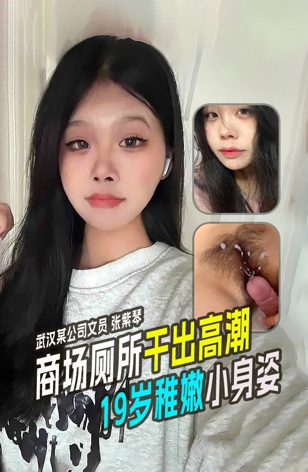 武汉某公司文员张紫琴在商场厕所内干出高潮！19岁稚嫩小身姿还等着多人操呢！