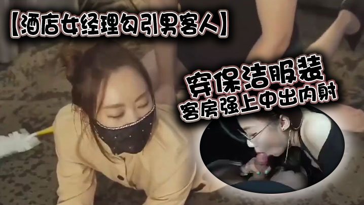 酒店女经理勾引男客人穿保洁服装客房强上中出内射.