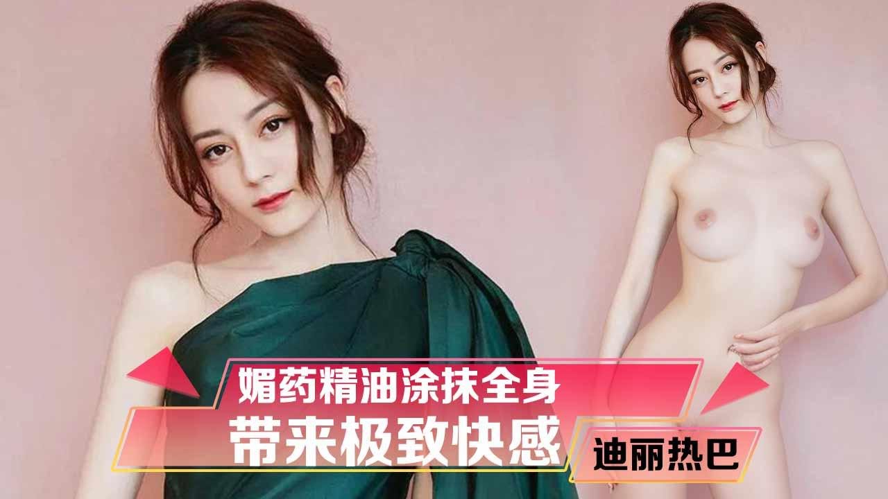 迪丽热巴媚药精油涂抹全身的带来极致快感（AI换脸）